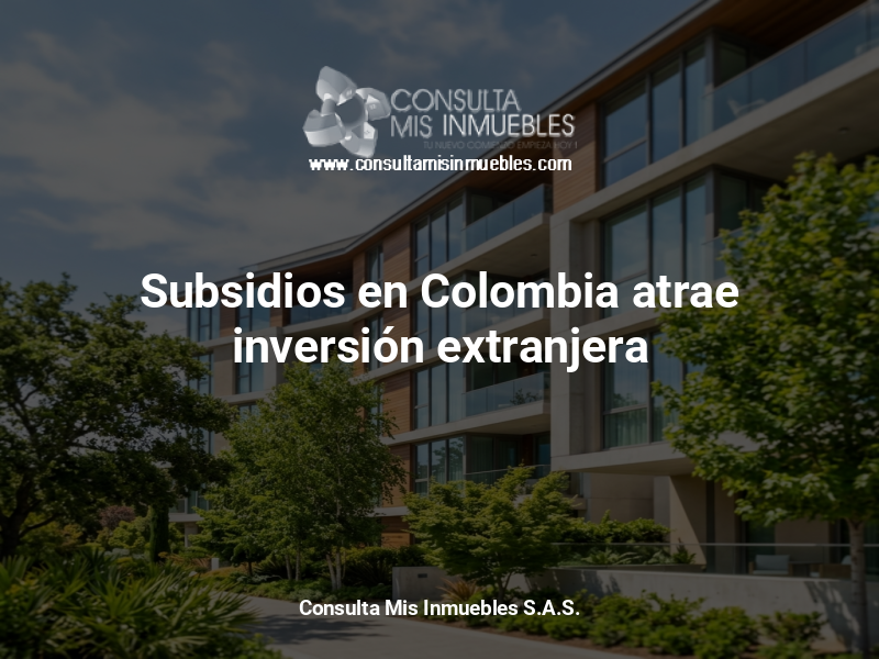 Subsidios en Colombia atrae inversión extranjera - Consulta Mis Inmuebles S.A.S. | Tu nuevo comienzo empieza hoy!