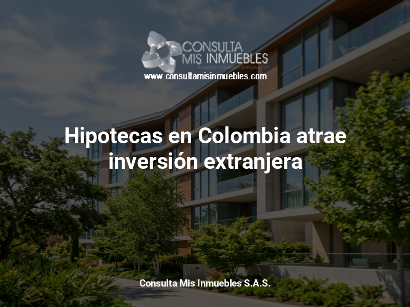 Hipotecas en Colombia atrae inversión extranjera - Consulta Mis Inmuebles S.A.S. | Tu nuevo comienzo empieza hoy!